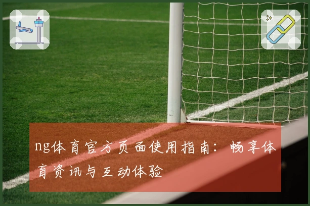 ng体育官方页面使用指南：畅享体育资讯与互动体验