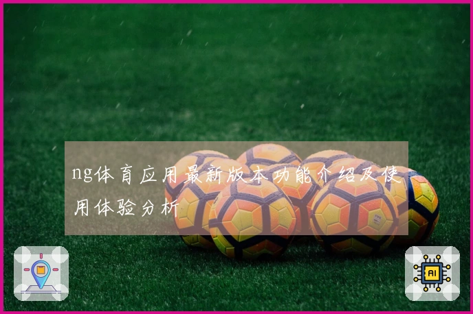 ng体育应用最新版本功能介绍及使用体验分析