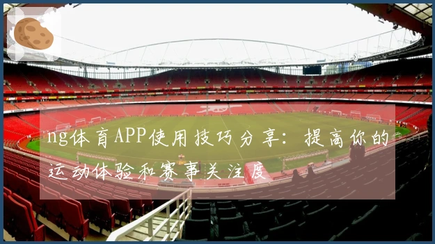 ng体育APP使用技巧分享：提高你的运动体验和赛事关注度