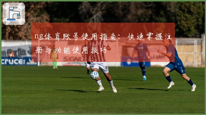 ng体育账号使用指南：快速掌握注册与功能使用技巧