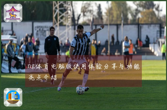 ng体育电脑版使用体验分享与功能亮点介绍