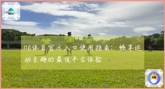 ng体育官方入口使用指南：畅享运动乐趣的最佳平台体验
