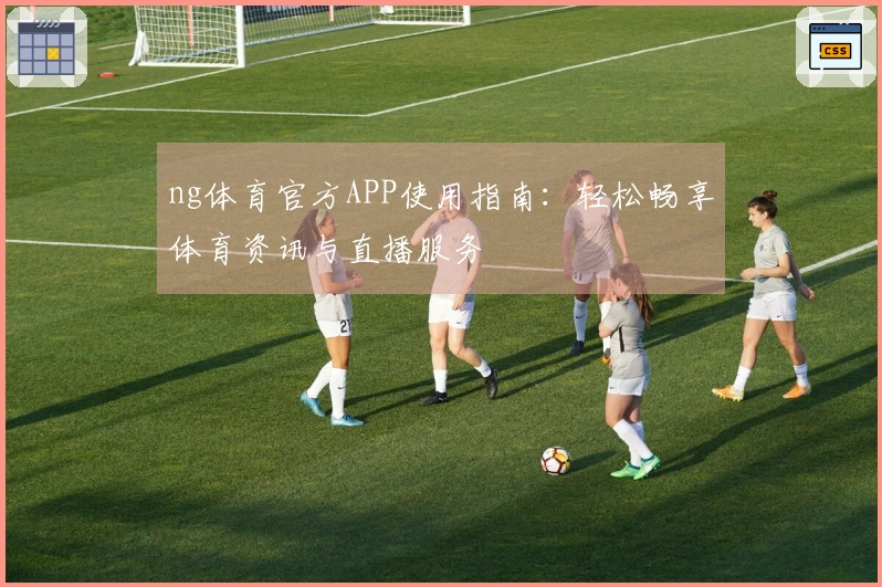 ng体育官方APP使用指南：轻松畅享体育资讯与直播服务