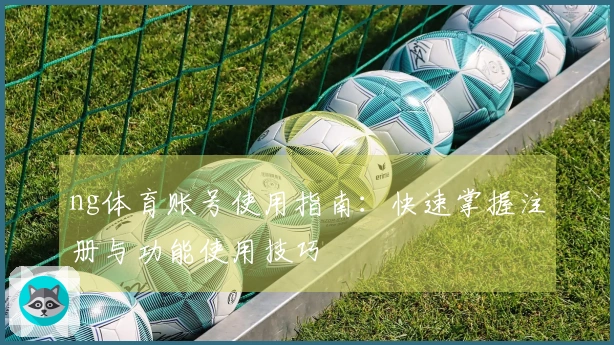 ng体育账号使用指南：快速掌握注册与功能使用技巧