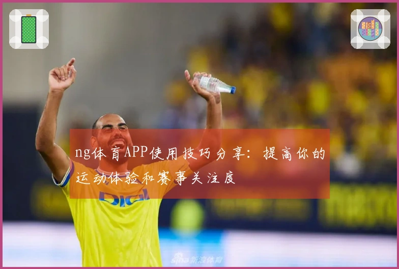 ng体育APP使用技巧分享：提高你的运动体验和赛事关注度