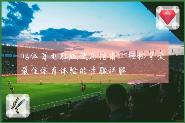 ng体育电脑版使用指南：轻松享受最佳体育体验的步骤详解