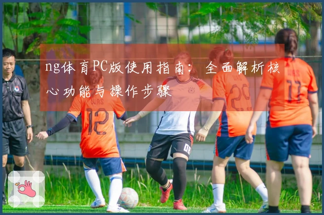 ng体育PC版使用指南：全面解析核心功能与操作步骤