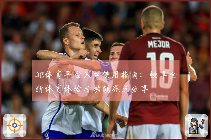 ng体育平台入口使用指南：畅享全新体育体验与功能亮点分享