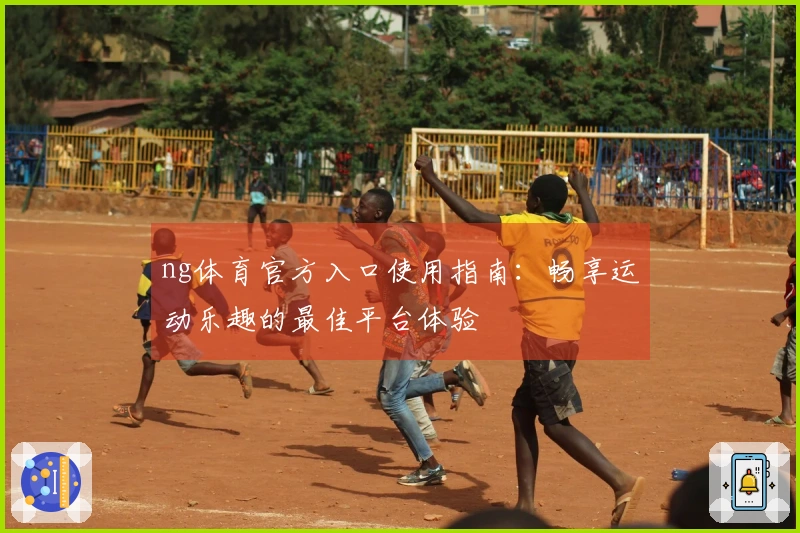 ng体育官方入口使用指南：畅享运动乐趣的最佳平台体验