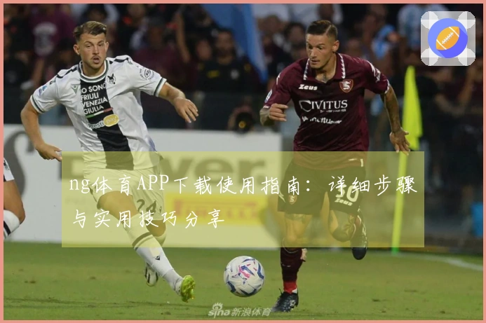 ng体育APP下载使用指南：详细步骤与实用技巧分享