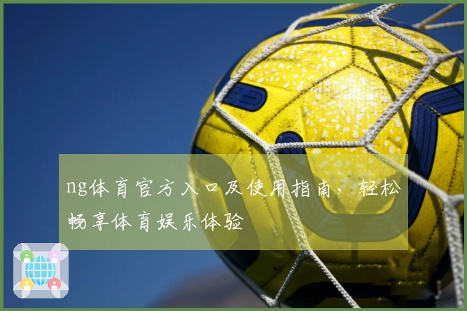 ng体育官方入口及使用指南，轻松畅享体育娱乐体验