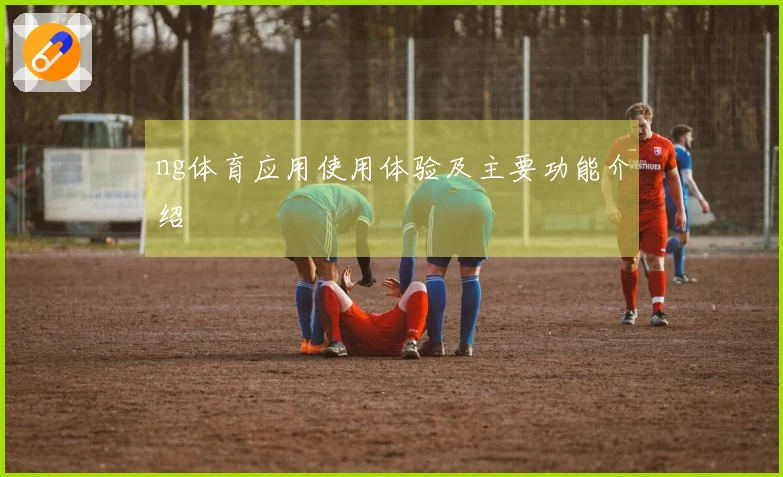 ng体育应用使用体验及主要功能介绍