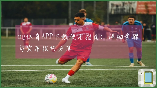 ng体育APP下载使用指南：详细步骤与实用技巧分享