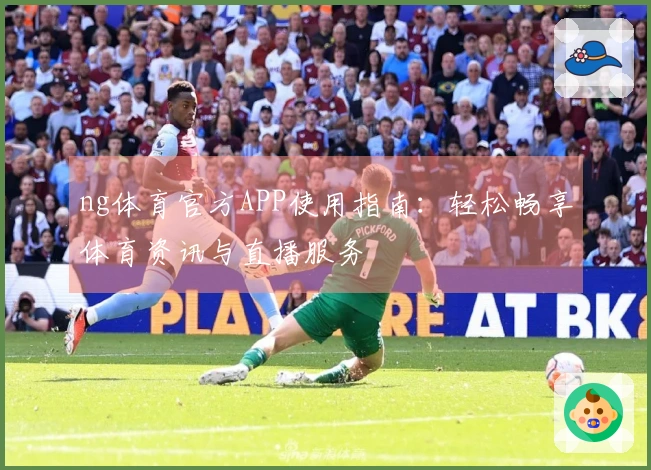 ng体育官方APP使用指南：轻松畅享体育资讯与直播服务