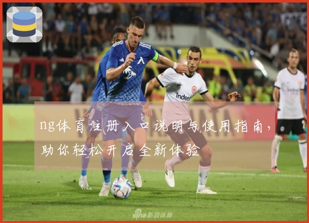 ng体育注册入口说明与使用指南，助你轻松开启全新体验