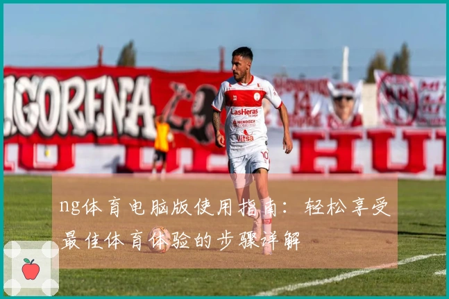 ng体育电脑版使用指南：轻松享受最佳体育体验的步骤详解